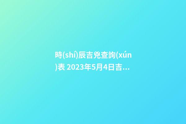 時(shí)辰吉兇查詢(xún)表 2023年5月4日吉時(shí)